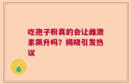 吃孢子粉真的会让雌激素飙升吗？揭晓引发热议