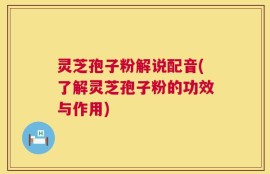 灵芝孢子粉解说配音(了解灵芝孢子粉的功效与作用)