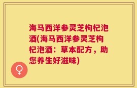 海马西洋参灵芝枸杞泡酒(海马西洋参灵芝枸杞泡酒：草本配方，助您养生好滋味)