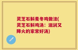 灵芝石斛麦冬鸡做法(灵芝石斛鸡汤：滋润又降火的家常好汤)