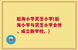 后海小学灵芝小学(后海小学与灵芝小学合并，成立新学校。)