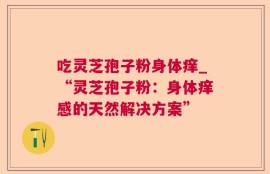 吃灵芝孢子粉身体痒_“灵芝孢子粉：身体痒感的天然解决方案”