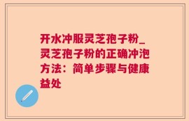 开水冲服灵芝孢子粉_灵芝孢子粉的正确冲泡方法：简单步骤与健康益处