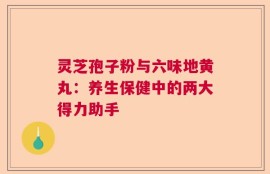 灵芝孢子粉与六味地黄丸：养生保健中的两大得力助手