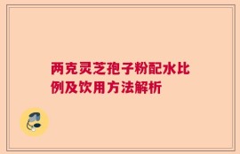 两克灵芝孢子粉配水比例及饮用方法解析