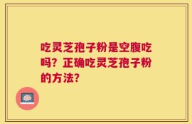 吃灵芝孢子粉是空腹吃吗？正确吃灵芝孢子粉的方法？
