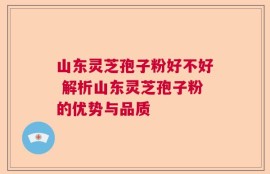 山东灵芝孢子粉好不好 解析山东灵芝孢子粉的优势与品质