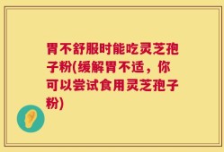 胃不舒服时能吃灵芝孢子粉(缓解胃不适，你可以尝试食用灵芝孢子粉)