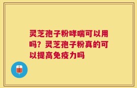 灵芝孢子粉哮喘可以用吗？灵芝孢子粉真的可以提高免疫力吗