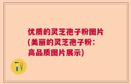 优质的灵芝孢子粉图片(美丽的灵芝孢子粉：高品质图片展示)