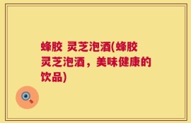 蜂胶 灵芝泡酒(蜂胶灵芝泡酒，美味健康的饮品)