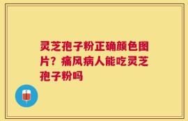 灵芝孢子粉正确颜色图片？痛风病人能吃灵芝孢子粉吗