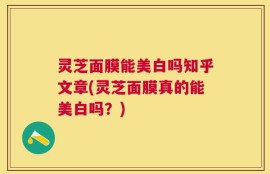 灵芝面膜能美白吗知乎文章(灵芝面膜真的能美白吗？)