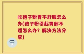 吃孢子粉胃不舒服怎么办(孢子粉引起胃部不适怎么办？解决方法分享)