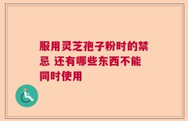 服用灵芝孢子粉时的禁忌 还有哪些东西不能同时使用