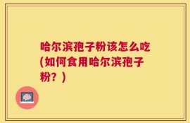 哈尔滨孢子粉该怎么吃(如何食用哈尔滨孢子粉？)