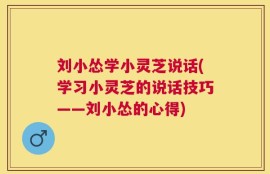 刘小怂学小灵芝说话(学习小灵芝的说话技巧——刘小怂的心得)