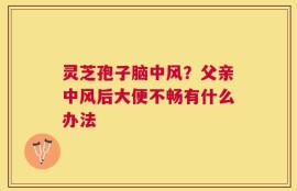 灵芝孢子脑中风？父亲中风后大便不畅有什么办法
