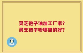 灵芝孢子油加工厂家？灵芝孢子粉哪里的好？