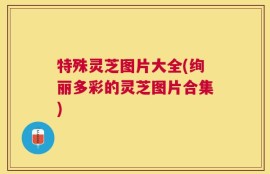 特殊灵芝图片大全(绚丽多彩的灵芝图片合集)