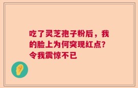 吃了灵芝孢子粉后，我的脸上为何突现红点？令我震惊不已