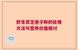 野生灵芝孢子粉的处理方法与营养价值探讨