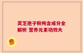 灵芝孢子粉所含成分全解析 营养元素功效大