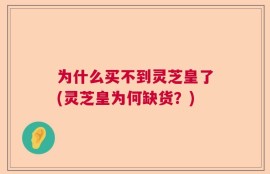 为什么买不到灵芝皇了(灵芝皇为何缺货？)