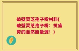 破壁灵芝孢子粉材料(破壁灵芝孢子粉：抗疲劳的自然能量源！)