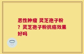 恶性肿瘤 灵芝孢子粉？灵芝孢子粉抗癌效果好吗