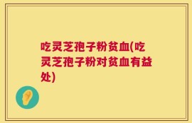 吃灵芝孢子粉贫血(吃灵芝孢子粉对贫血有益处)