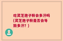 吃灵芝孢子粉会多汗吗(灵芝孢子粉是否会导致多汗？)