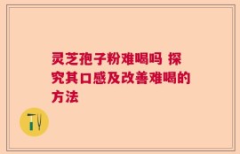 灵芝孢子粉难喝吗 探究其口感及改善难喝的方法