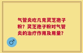 气管炎吃几克灵芝孢子粉？灵芝孢子粉对气管炎的治疗作用及用量？