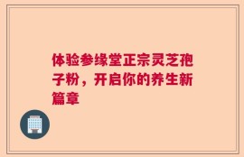 体验参缘堂正宗灵芝孢子粉，开启你的养生新篇章