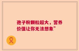 孢子粉颗粒超大，营养价值让你无法想象”