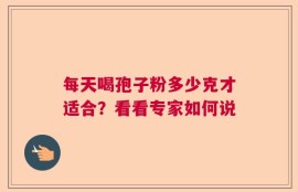 每天喝孢子粉多少克才适合？看看专家如何说