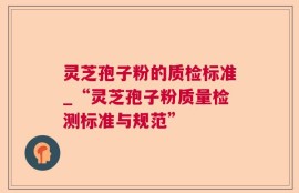 灵芝孢子粉的质检标准_“灵芝孢子粉质量检测标准与规范”