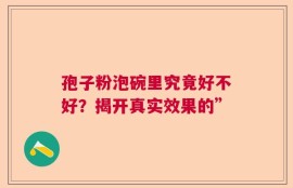 孢子粉泡碗里究竟好不好？揭开真实效果的”