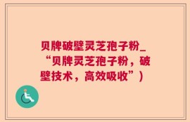 贝牌破壁灵芝孢子粉_“贝牌灵芝孢子粉，破壁技术，高效吸收”)