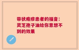 带状疱疹患者的福音：灵芝孢子油给你意想不到的效果