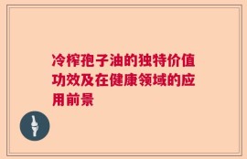 冷榨孢子油的独特价值功效及在健康领域的应用前景