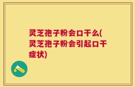 灵芝孢子粉会口干么(灵芝孢子粉会引起口干症状)