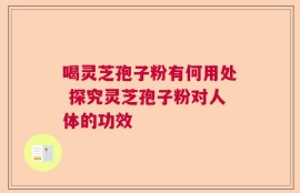 喝灵芝孢子粉有何用处 探究灵芝孢子粉对人体的功效