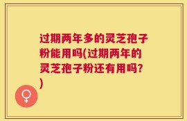 过期两年多的灵芝孢子粉能用吗(过期两年的灵芝孢子粉还有用吗？)