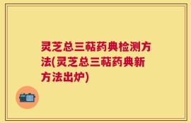 灵芝总三萜药典检测方法(灵芝总三萜药典新方法出炉)