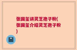 张国玺讲灵芝孢子粉(张国玺介绍灵芝孢子粉)