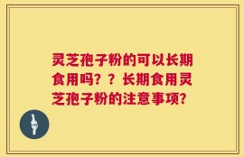灵芝孢子粉的可以长期食用吗？？长期食用灵芝孢子粉的注意事项？