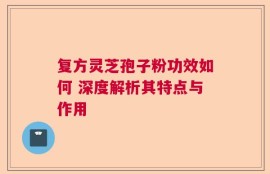 复方灵芝孢子粉功效如何 深度解析其特点与作用