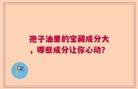 孢子油里的宝藏成分大，哪些成分让你心动？